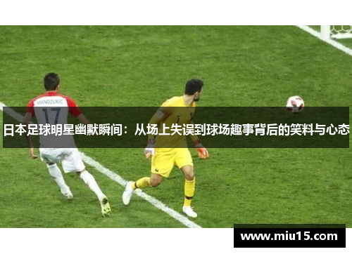日本足球明星幽默瞬间：从场上失误到球场趣事背后的笑料与心态
