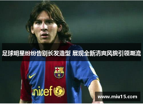 足球明星纷纷告别长发造型 展现全新清爽风貌引领潮流