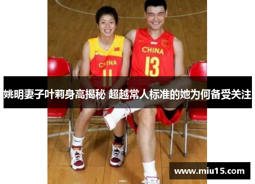 姚明妻子叶莉身高揭秘 超越常人标准的她为何备受关注