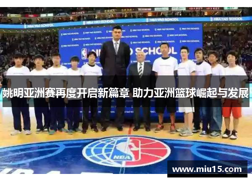 姚明亚洲赛再度开启新篇章 助力亚洲篮球崛起与发展