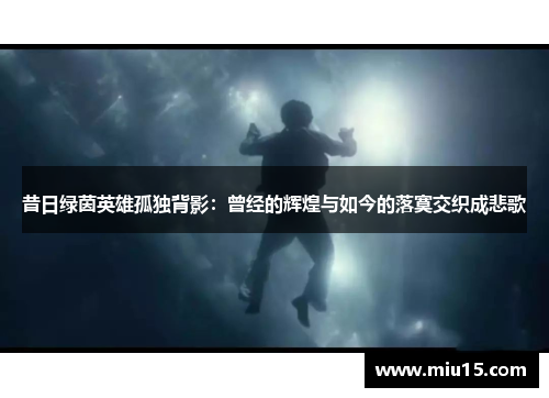 昔日绿茵英雄孤独背影：曾经的辉煌与如今的落寞交织成悲歌