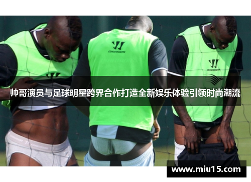 帅哥演员与足球明星跨界合作打造全新娱乐体验引领时尚潮流