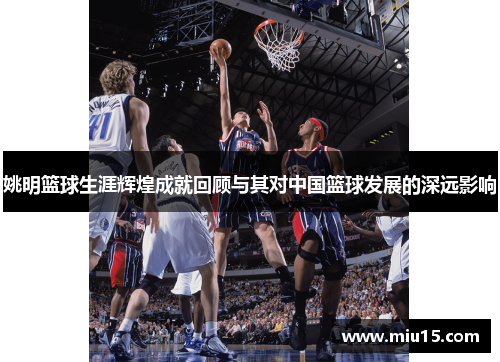 姚明篮球生涯辉煌成就回顾与其对中国篮球发展的深远影响