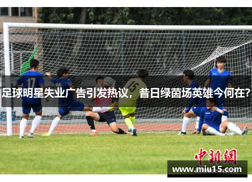 足球明星失业广告引发热议，昔日绿茵场英雄今何在？
