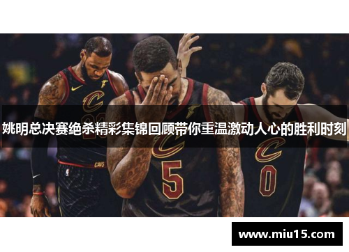 姚明总决赛绝杀精彩集锦回顾带你重温激动人心的胜利时刻