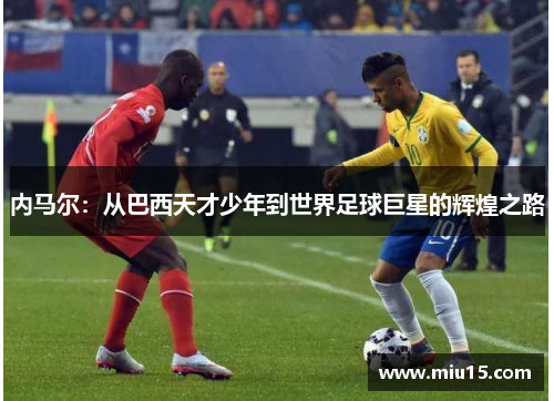 内马尔：从巴西天才少年到世界足球巨星的辉煌之路