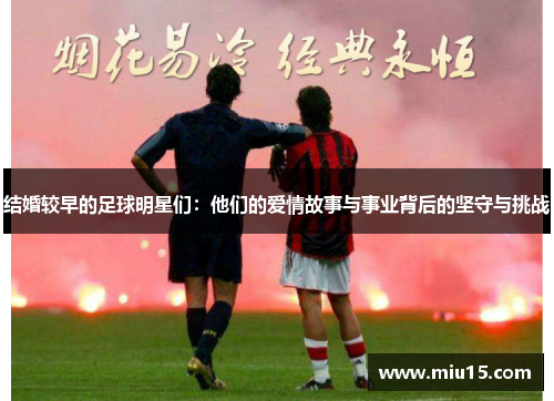 结婚较早的足球明星们：他们的爱情故事与事业背后的坚守与挑战