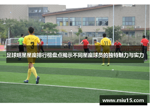 足球明星星座排行榜盘点揭示不同星座球员的独特魅力与实力