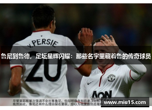 鲁尼到鲁德，足坛星辉闪耀：那些名字里藏着鲁的传奇球员