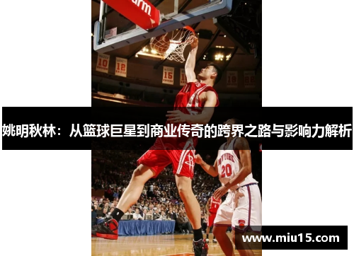 姚明秋林：从篮球巨星到商业传奇的跨界之路与影响力解析