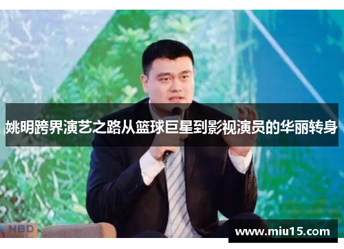 姚明跨界演艺之路从篮球巨星到影视演员的华丽转身
