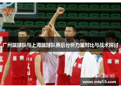 广州篮球队与上海篮球队赛后分析力量对比与战术探讨