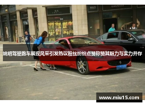 姚明驾驶跑车展现风采引发热议粉丝纷纷点赞称赞其魅力与实力并存