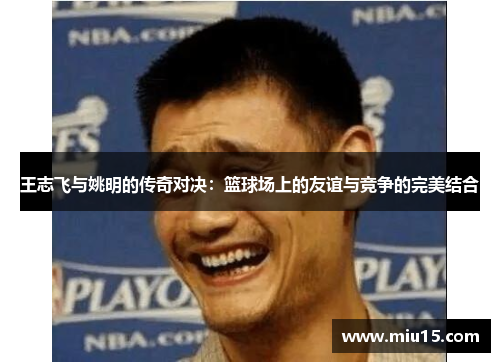 王志飞与姚明的传奇对决：篮球场上的友谊与竞争的完美结合