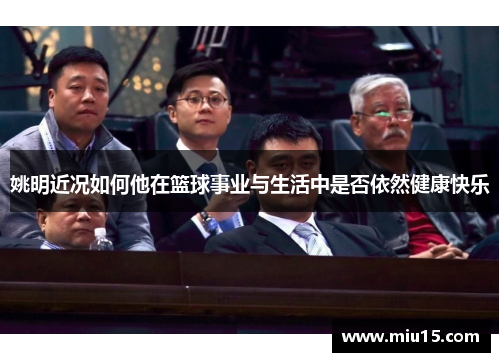 姚明近况如何他在篮球事业与生活中是否依然健康快乐