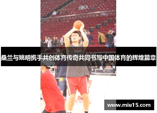 桑兰与姚明携手共创体育传奇共同书写中国体育的辉煌篇章