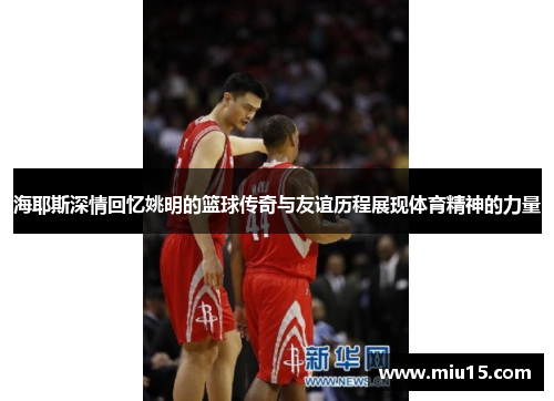 海耶斯深情回忆姚明的篮球传奇与友谊历程展现体育精神的力量
