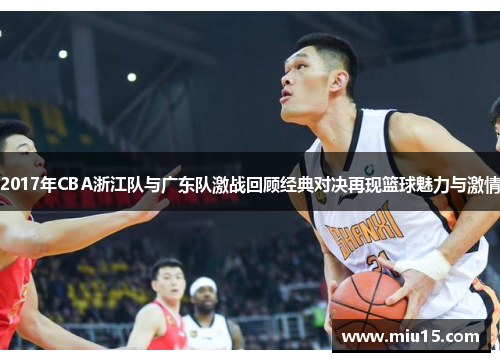 2017年CBA浙江队与广东队激战回顾经典对决再现篮球魅力与激情