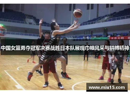 中国女篮勇夺冠军决赛战胜日本队展现巾帼风采与拼搏精神